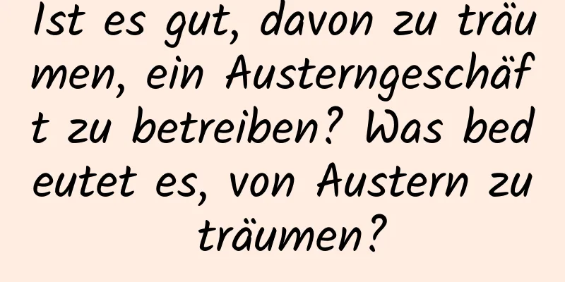 Ist es gut, davon zu träumen, ein Austerngeschäft zu betreiben? Was bedeutet es, von Austern zu träumen?