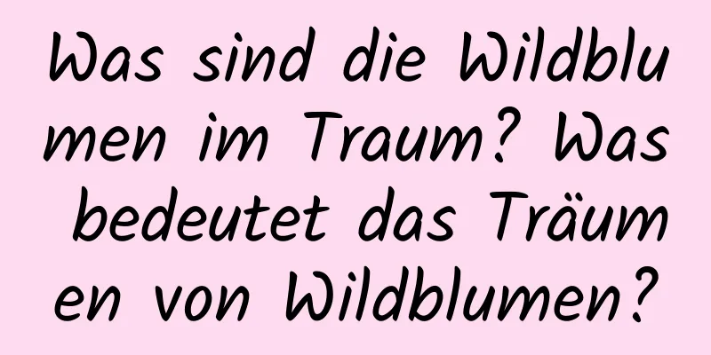 Was sind die Wildblumen im Traum? Was bedeutet das Träumen von Wildblumen?