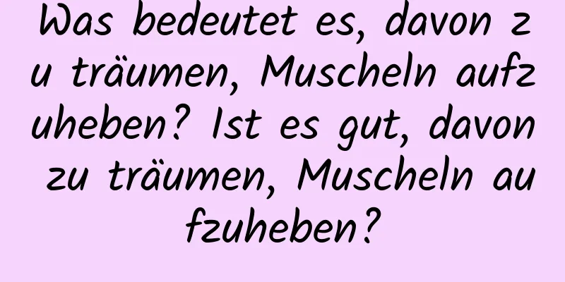 Was bedeutet es, davon zu träumen, Muscheln aufzuheben? Ist es gut, davon zu träumen, Muscheln aufzuheben?