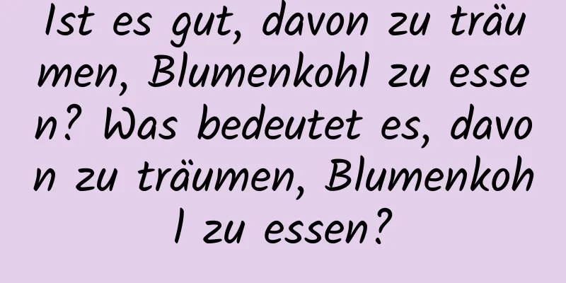 Ist es gut, davon zu träumen, Blumenkohl zu essen? Was bedeutet es, davon zu träumen, Blumenkohl zu essen?