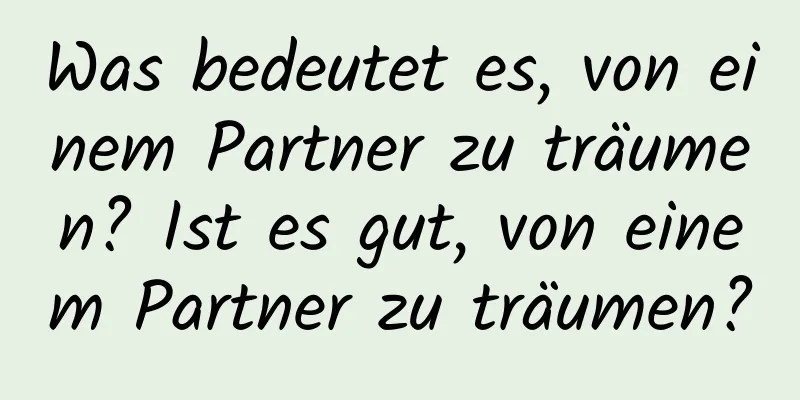 Was bedeutet es, von einem Partner zu träumen? Ist es gut, von einem Partner zu träumen?