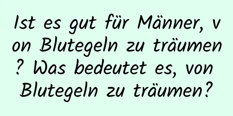 Ist es gut für Männer, von Blutegeln zu träumen? Was bedeutet es, von Blutegeln zu träumen?