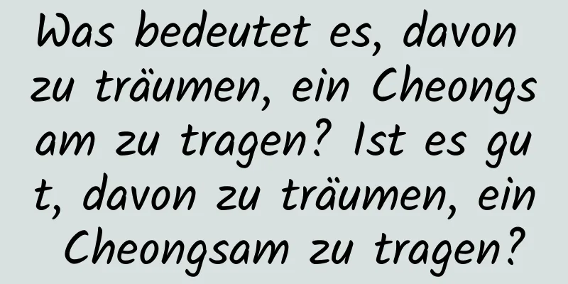 Was bedeutet es, davon zu träumen, ein Cheongsam zu tragen? Ist es gut, davon zu träumen, ein Cheongsam zu tragen?