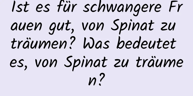 Ist es für schwangere Frauen gut, von Spinat zu träumen? Was bedeutet es, von Spinat zu träumen?