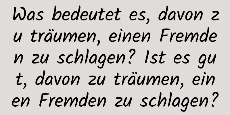 Was bedeutet es, davon zu träumen, einen Fremden zu schlagen? Ist es gut, davon zu träumen, einen Fremden zu schlagen?