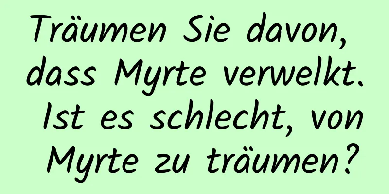 Träumen Sie davon, dass Myrte verwelkt. Ist es schlecht, von Myrte zu träumen?