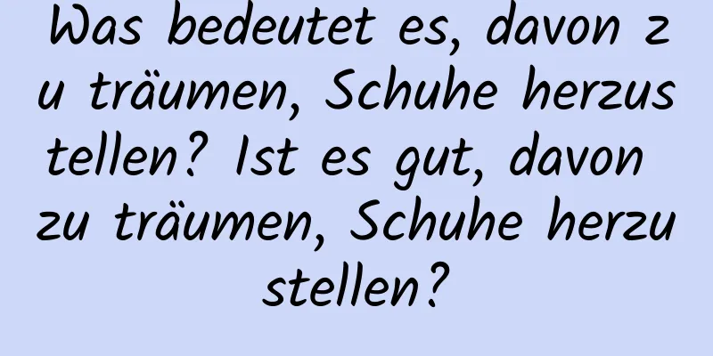 Was bedeutet es, davon zu träumen, Schuhe herzustellen? Ist es gut, davon zu träumen, Schuhe herzustellen?