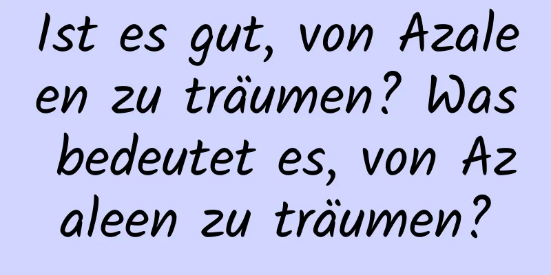 Ist es gut, von Azaleen zu träumen? Was bedeutet es, von Azaleen zu träumen?