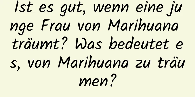 Ist es gut, wenn eine junge Frau von Marihuana träumt? Was bedeutet es, von Marihuana zu träumen?