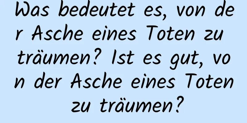 Was bedeutet es, von der Asche eines Toten zu träumen? Ist es gut, von der Asche eines Toten zu träumen?