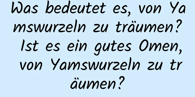 Was bedeutet es, von Yamswurzeln zu träumen? Ist es ein gutes Omen, von Yamswurzeln zu träumen?