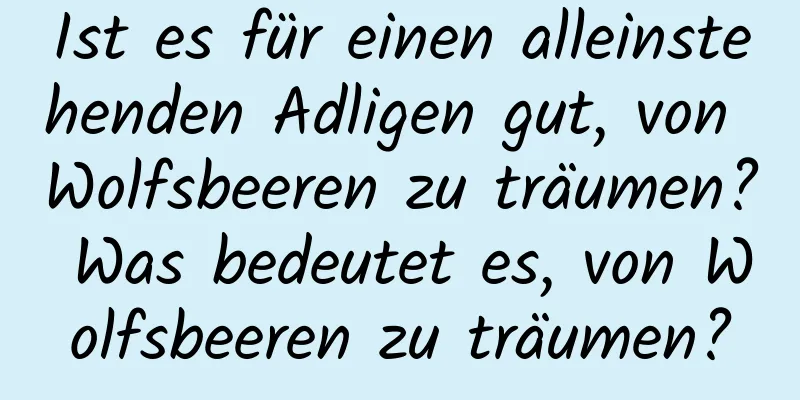 Ist es für einen alleinstehenden Adligen gut, von Wolfsbeeren zu träumen? Was bedeutet es, von Wolfsbeeren zu träumen?