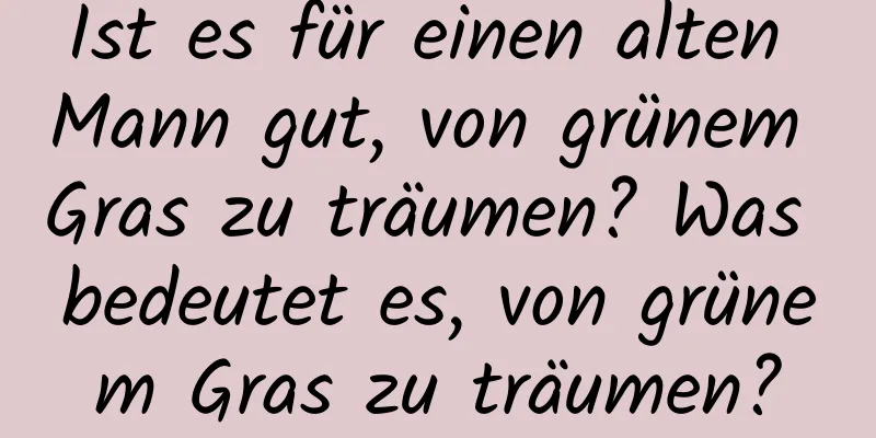 Ist es für einen alten Mann gut, von grünem Gras zu träumen? Was bedeutet es, von grünem Gras zu träumen?