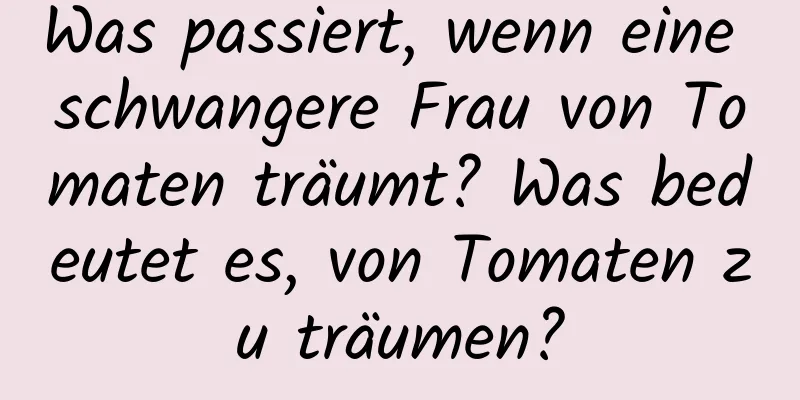 Was passiert, wenn eine schwangere Frau von Tomaten träumt? Was bedeutet es, von Tomaten zu träumen?