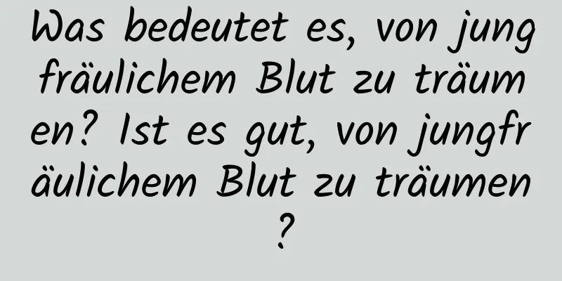 Was bedeutet es, von jungfräulichem Blut zu träumen? Ist es gut, von jungfräulichem Blut zu träumen?