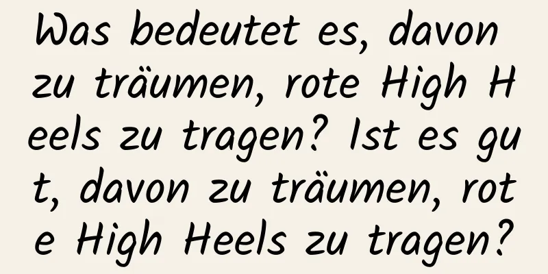 Was bedeutet es, davon zu träumen, rote High Heels zu tragen? Ist es gut, davon zu träumen, rote High Heels zu tragen?