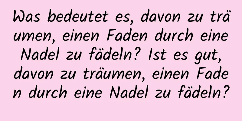 Was bedeutet es, davon zu träumen, einen Faden durch eine Nadel zu fädeln? Ist es gut, davon zu träumen, einen Faden durch eine Nadel zu fädeln?