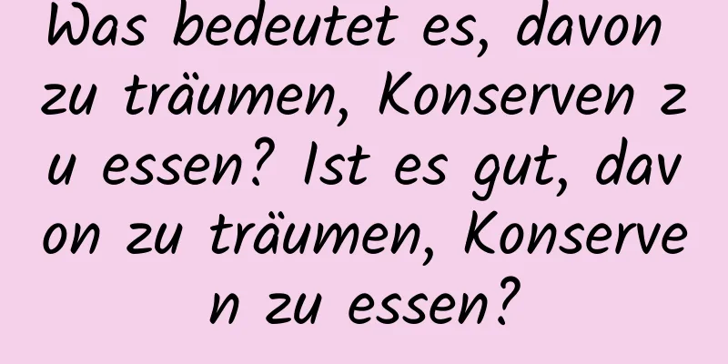 Was bedeutet es, davon zu träumen, Konserven zu essen? Ist es gut, davon zu träumen, Konserven zu essen?