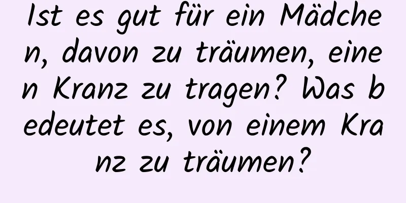 Ist es gut für ein Mädchen, davon zu träumen, einen Kranz zu tragen? Was bedeutet es, von einem Kranz zu träumen?