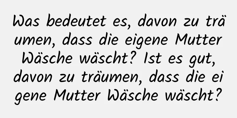 Was bedeutet es, davon zu träumen, dass die eigene Mutter Wäsche wäscht? Ist es gut, davon zu träumen, dass die eigene Mutter Wäsche wäscht?