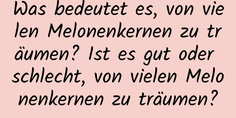 Was bedeutet es, von vielen Melonenkernen zu träumen? Ist es gut oder schlecht, von vielen Melonenkernen zu träumen?