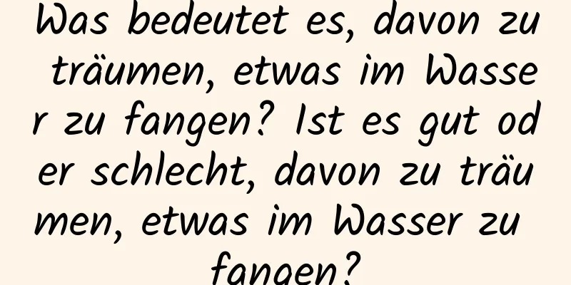 Was bedeutet es, davon zu träumen, etwas im Wasser zu fangen? Ist es gut oder schlecht, davon zu träumen, etwas im Wasser zu fangen?