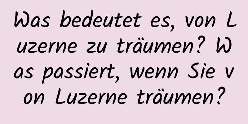 Was bedeutet es, von Luzerne zu träumen? Was passiert, wenn Sie von Luzerne träumen?