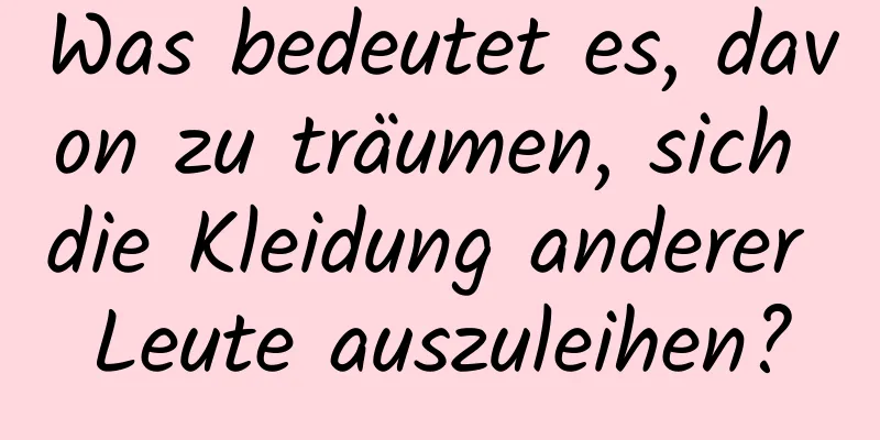 Was bedeutet es, davon zu träumen, sich die Kleidung anderer Leute auszuleihen?