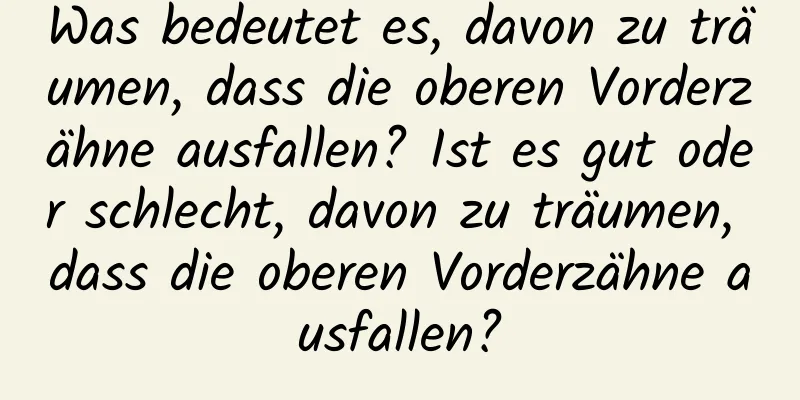 Was bedeutet es, davon zu träumen, dass die oberen Vorderzähne ausfallen? Ist es gut oder schlecht, davon zu träumen, dass die oberen Vorderzähne ausfallen?