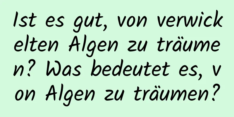 Ist es gut, von verwickelten Algen zu träumen? Was bedeutet es, von Algen zu träumen?