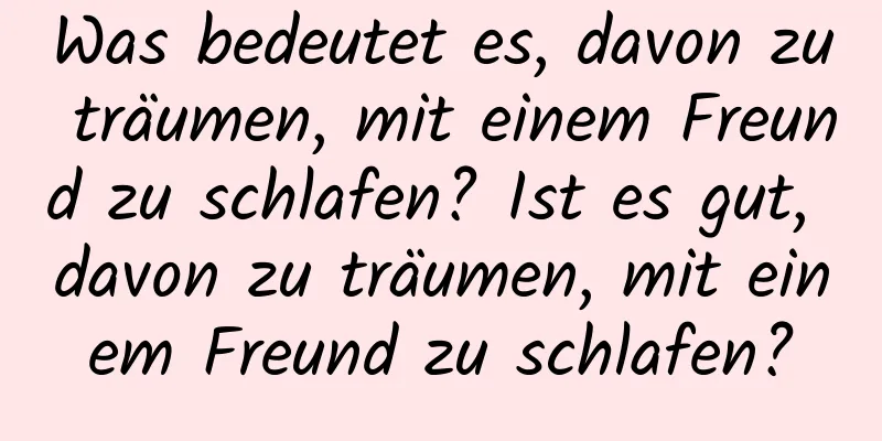 Was bedeutet es, davon zu träumen, mit einem Freund zu schlafen? Ist es gut, davon zu träumen, mit einem Freund zu schlafen?