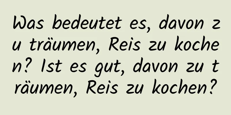 Was bedeutet es, davon zu träumen, Reis zu kochen? Ist es gut, davon zu träumen, Reis zu kochen?