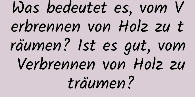 Was bedeutet es, vom Verbrennen von Holz zu träumen? Ist es gut, vom Verbrennen von Holz zu träumen?