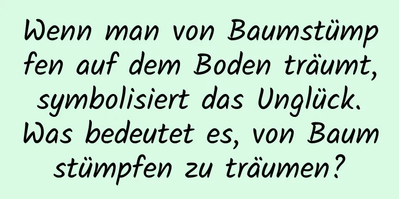 Wenn man von Baumstümpfen auf dem Boden träumt, symbolisiert das Unglück. Was bedeutet es, von Baumstümpfen zu träumen?