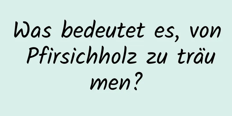 Was bedeutet es, von Pfirsichholz zu träumen?