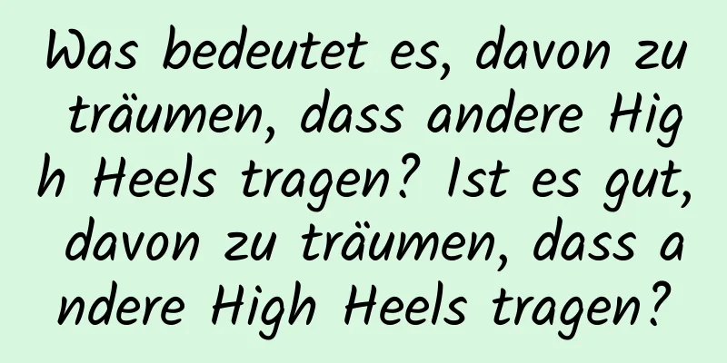 Was bedeutet es, davon zu träumen, dass andere High Heels tragen? Ist es gut, davon zu träumen, dass andere High Heels tragen?