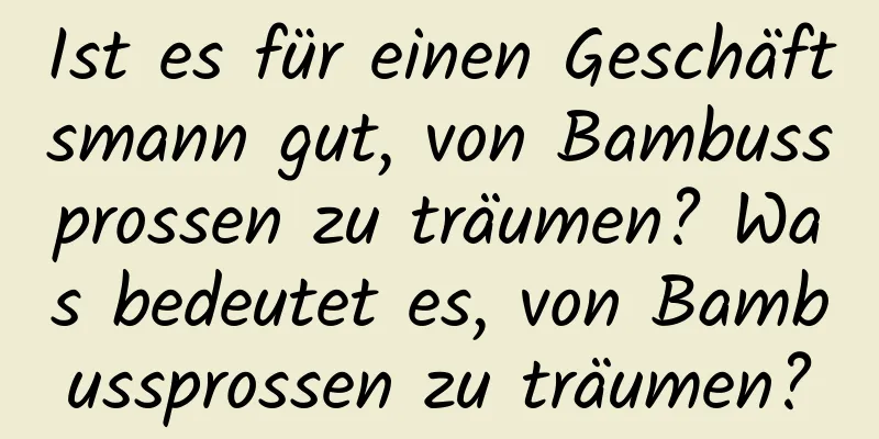 Ist es für einen Geschäftsmann gut, von Bambussprossen zu träumen? Was bedeutet es, von Bambussprossen zu träumen?