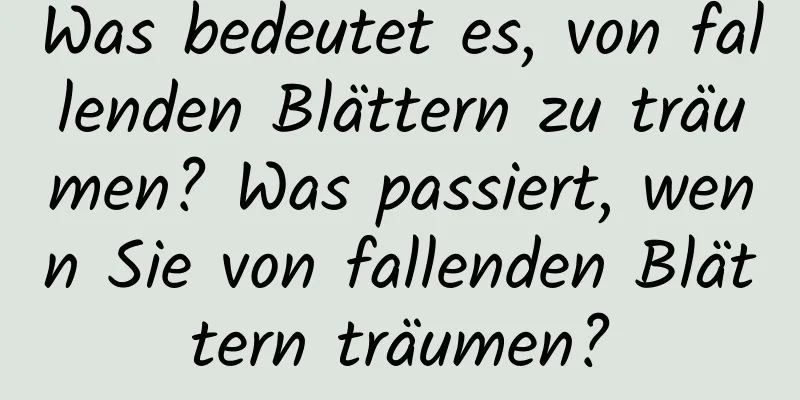 Was bedeutet es, von fallenden Blättern zu träumen? Was passiert, wenn Sie von fallenden Blättern träumen?