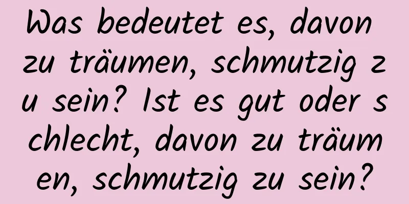 Was bedeutet es, davon zu träumen, schmutzig zu sein? Ist es gut oder schlecht, davon zu träumen, schmutzig zu sein?