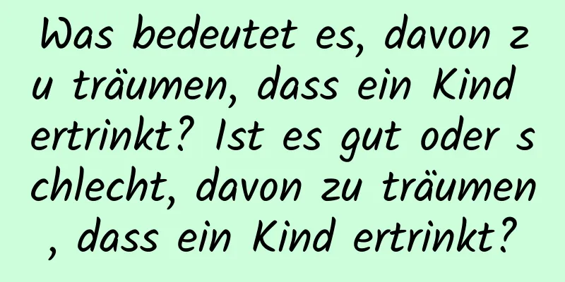 Was bedeutet es, davon zu träumen, dass ein Kind ertrinkt? Ist es gut oder schlecht, davon zu träumen, dass ein Kind ertrinkt?