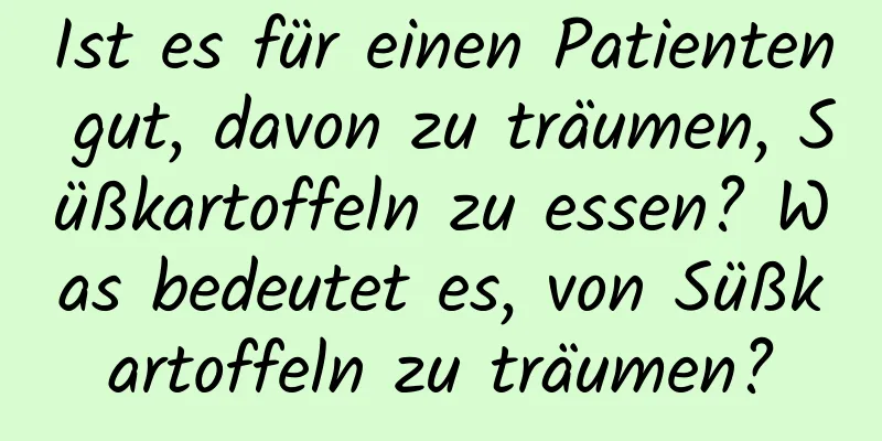 Ist es für einen Patienten gut, davon zu träumen, Süßkartoffeln zu essen? Was bedeutet es, von Süßkartoffeln zu träumen?