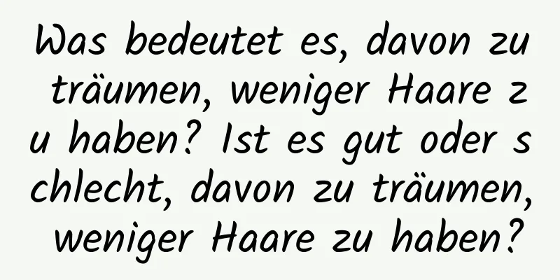 Was bedeutet es, davon zu träumen, weniger Haare zu haben? Ist es gut oder schlecht, davon zu träumen, weniger Haare zu haben?