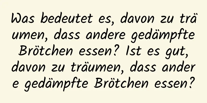 Was bedeutet es, davon zu träumen, dass andere gedämpfte Brötchen essen? Ist es gut, davon zu träumen, dass andere gedämpfte Brötchen essen?