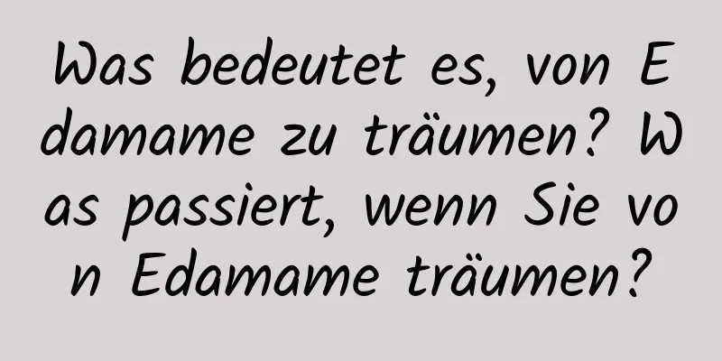 Was bedeutet es, von Edamame zu träumen? Was passiert, wenn Sie von Edamame träumen?