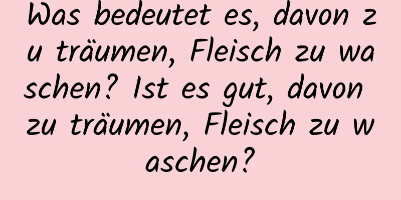 Was bedeutet es, davon zu träumen, Fleisch zu waschen? Ist es gut, davon zu träumen, Fleisch zu waschen?