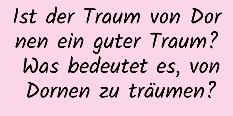 Ist der Traum von Dornen ein guter Traum? Was bedeutet es, von Dornen zu träumen?