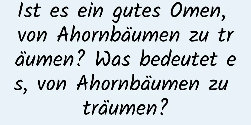 Ist es ein gutes Omen, von Ahornbäumen zu träumen? Was bedeutet es, von Ahornbäumen zu träumen?