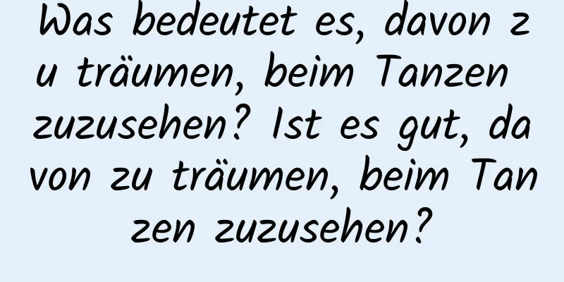 Was bedeutet es, davon zu träumen, beim Tanzen zuzusehen? Ist es gut, davon zu träumen, beim Tanzen zuzusehen?