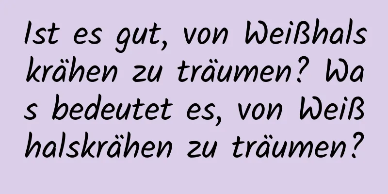 Ist es gut, von Weißhalskrähen zu träumen? Was bedeutet es, von Weißhalskrähen zu träumen?