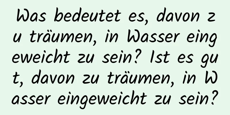 Was bedeutet es, davon zu träumen, in Wasser eingeweicht zu sein? Ist es gut, davon zu träumen, in Wasser eingeweicht zu sein?